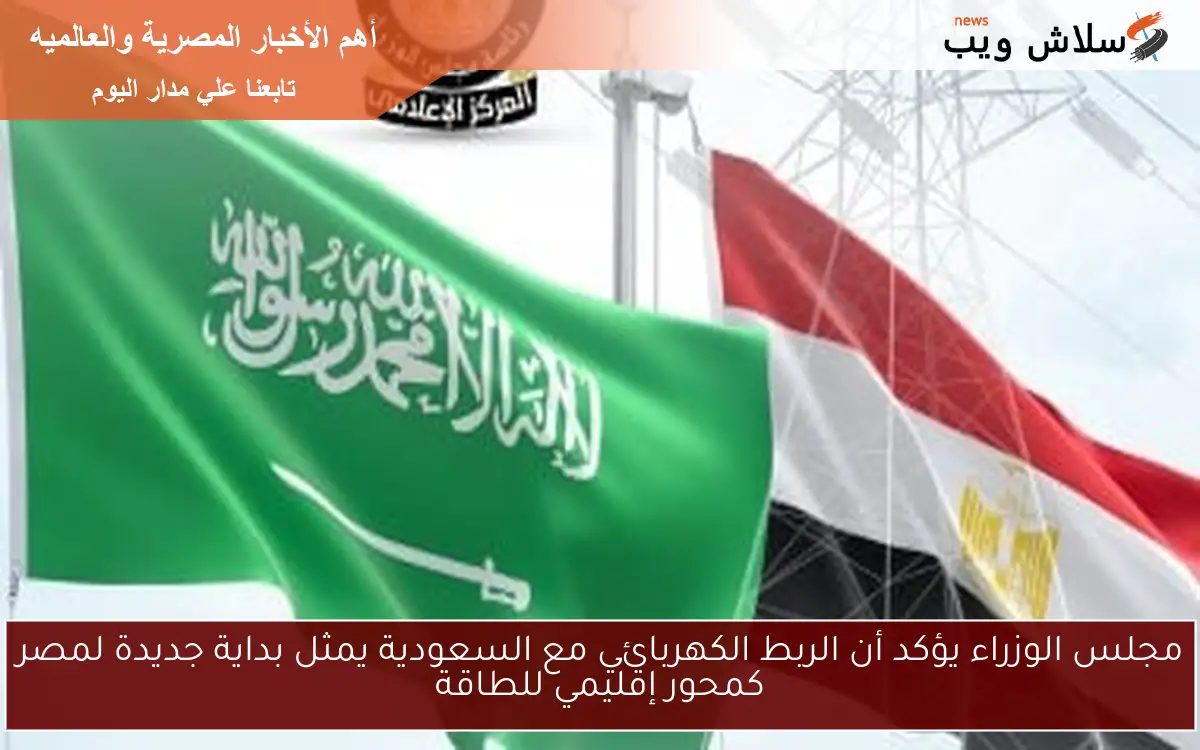 مجلس الوزراء يؤكد أن الربط الكهربائي مع السعودية يمثل بداية جديدة لمصر كمحور إقليمي للطاقة 2 مجلس الوزراء يؤكد أن الربط الكهربائي مع السعودية يمثل بداية جديدة لمصر كمحور إقليمي للطاقة