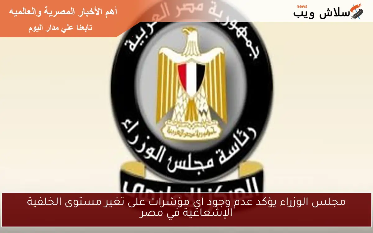 مجلس الوزراء يؤكد عدم وجود أي مؤشرات على تغير مستوى الخلفية الإشعاعية في مصر 2 مجلس الوزراء يؤكد عدم وجود أي مؤشرات على تغير مستوى الخلفية الإشعاعية في مصر