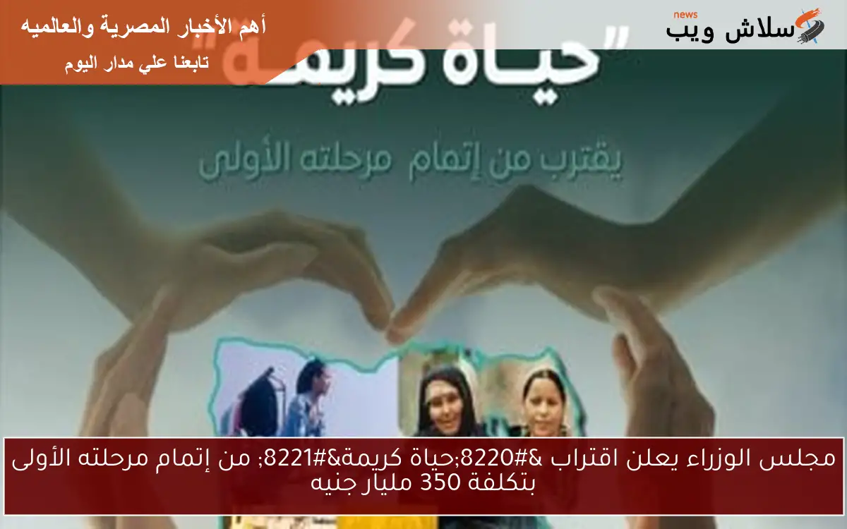 مجلس الوزراء يعلن اقتراب “حياة كريمة” من إتمام مرحلته الأولى بتكلفة 350 مليار جنيه