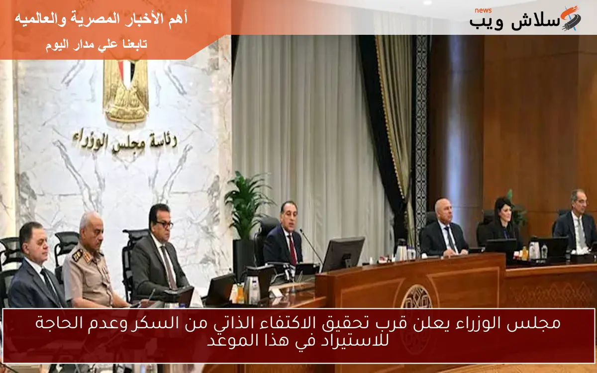 مجلس الوزراء يعلن قرب تحقيق الاكتفاء الذاتي من السكر وعدم الحاجة للاستيراد في هذا الموعد
