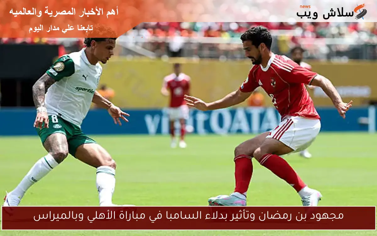 مجهود بن رمضان وتأثير بدلاء السامبا في مباراة الأهلي وبالميراس