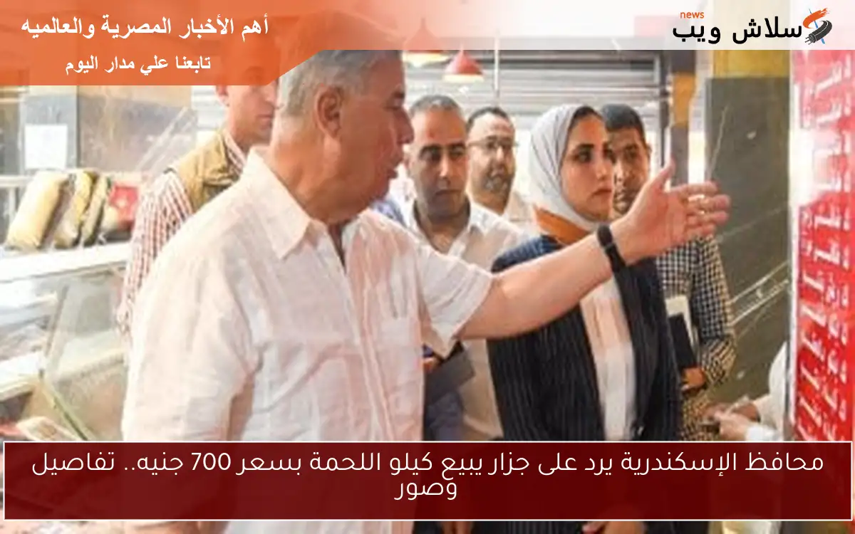 محافظ الإسكندرية يرد على جزار يبيع كيلو اللحمة بسعر 700 جنيه.. تفاصيل وصور 2 محافظ الإسكندرية يرد على جزار يبيع كيلو اللحمة بسعر 700 جنيه.. تفاصيل وصور