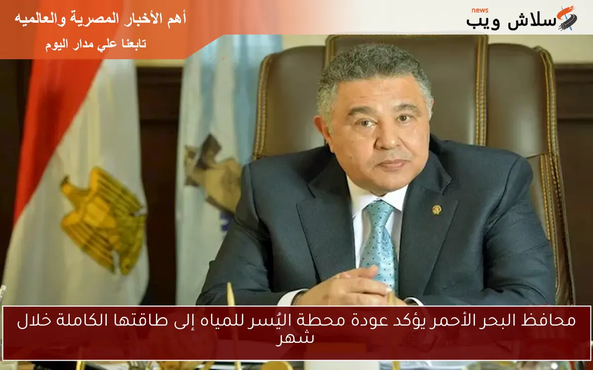 محافظ البحر الأحمر يؤكد عودة محطة اليُسر للمياه إلى طاقتها الكاملة خلال شهر