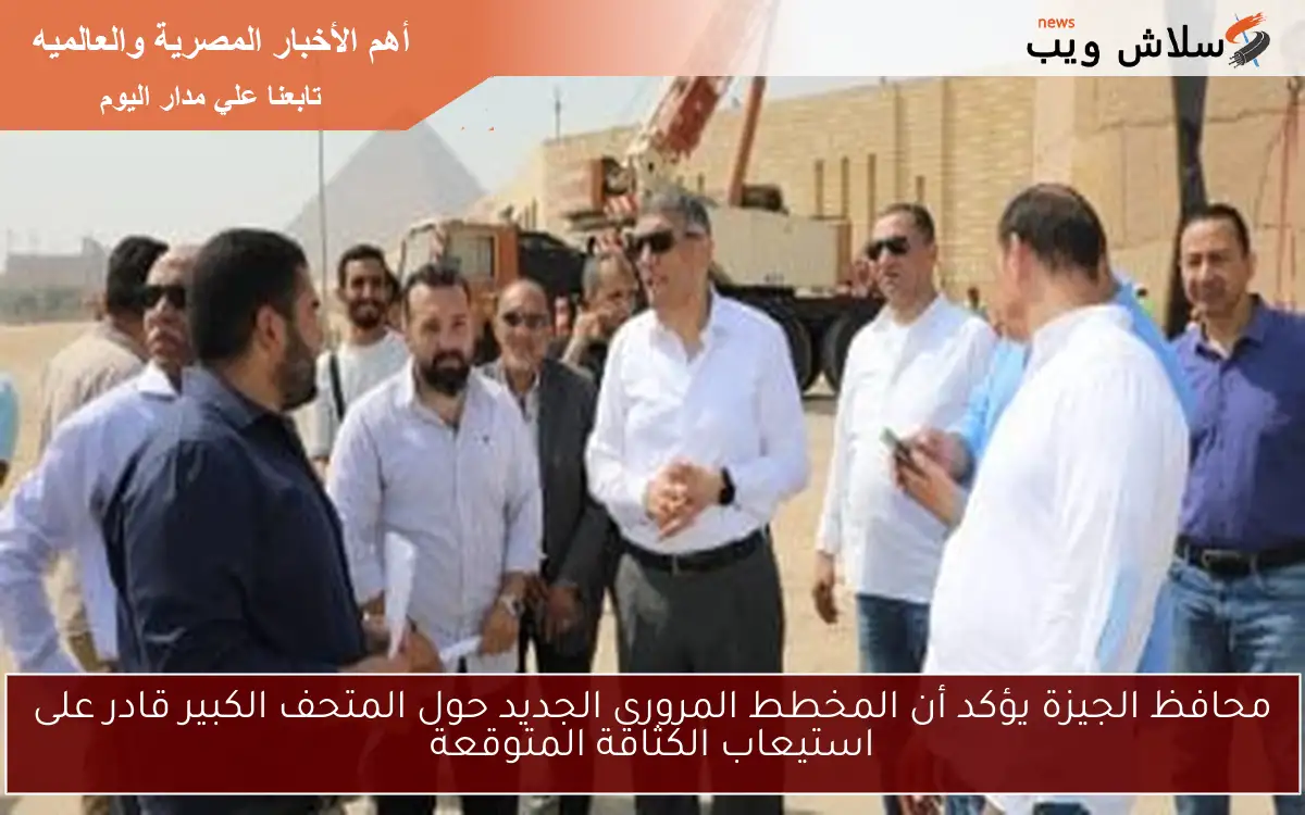 محافظ الجيزة يؤكد أن المخطط المروري الجديد حول المتحف الكبير قادر على استيعاب الكثافة المتوقعة 2 محافظ الجيزة يؤكد أن المخطط المروري الجديد حول المتحف الكبير قادر على استيعاب الكثافة المتوقعة