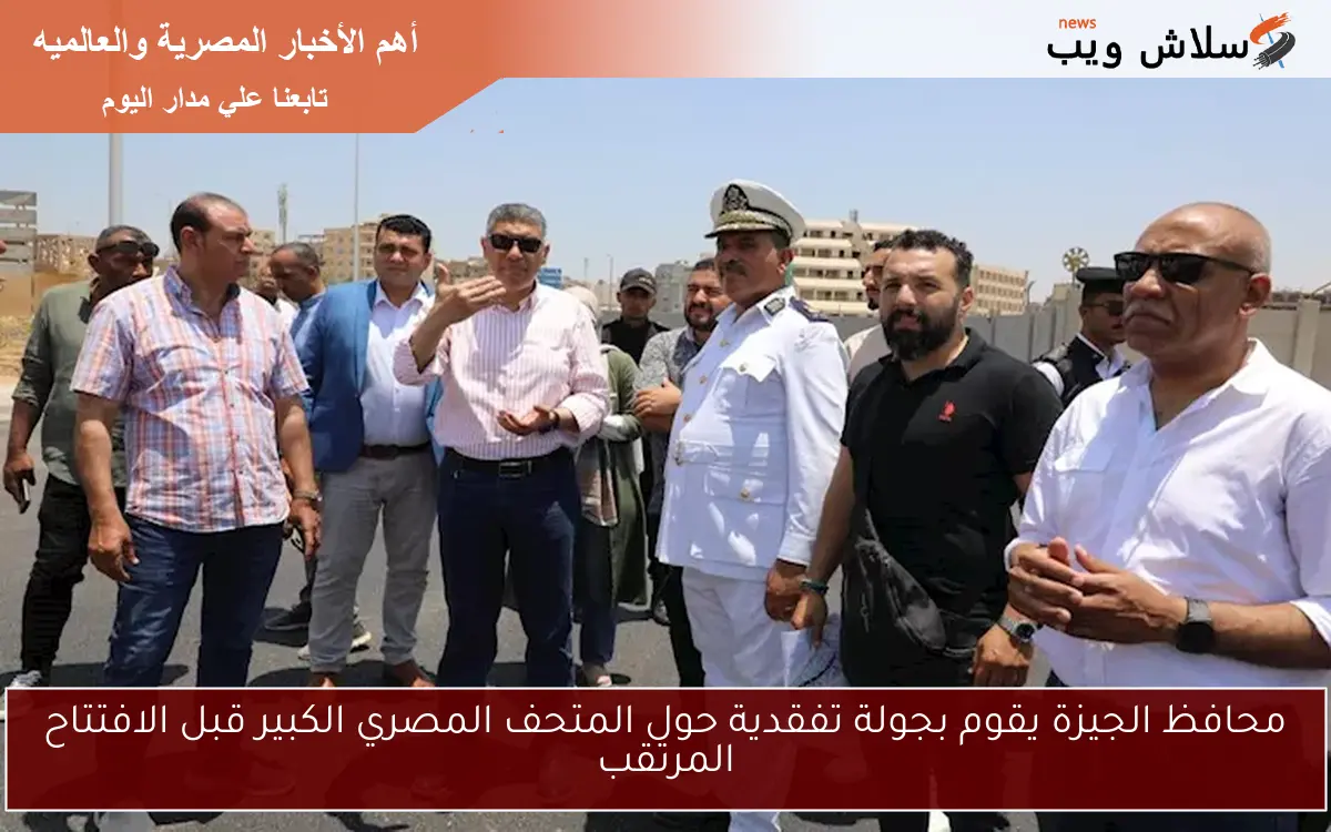 محافظ الجيزة يقوم بجولة تفقدية حول المتحف المصري الكبير قبل الافتتاح المرتقب 2 محافظ الجيزة يقوم بجولة تفقدية حول المتحف المصري الكبير قبل الافتتاح المرتقب