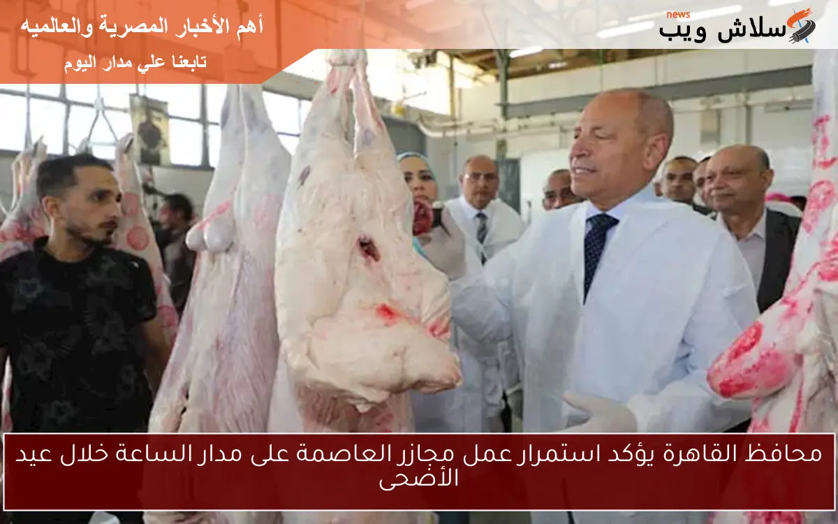 محافظ القاهرة يؤكد استمرار عمل مجازر العاصمة على مدار الساعة خلال عيد الأضحى 2 محافظ القاهرة يؤكد استمرار عمل مجازر العاصمة على مدار الساعة خلال عيد الأضحى