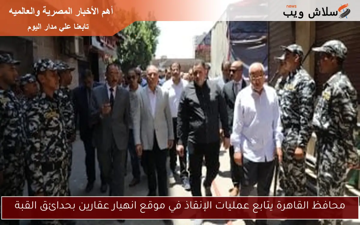 محافظ القاهرة يتابع عمليات الإنقاذ في موقع انهيار عقارين بحدائق القبة