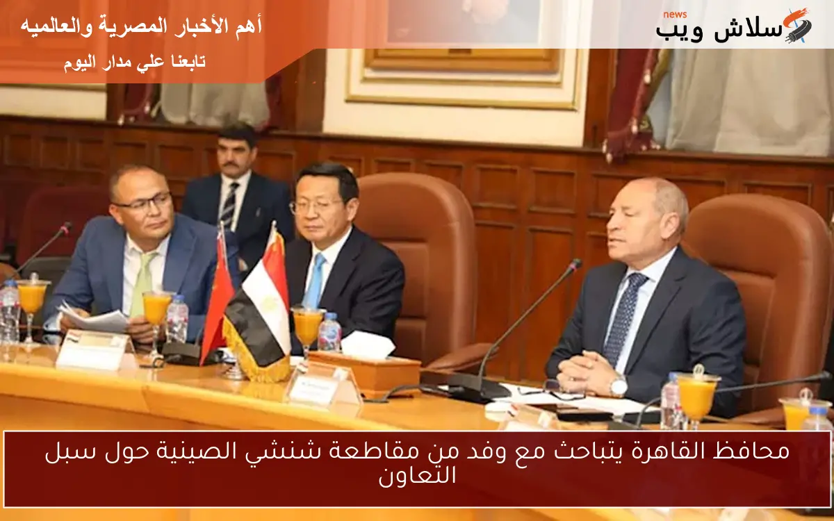 محافظ القاهرة يتباحث مع وفد من مقاطعة شنشي الصينية حول سبل التعاون