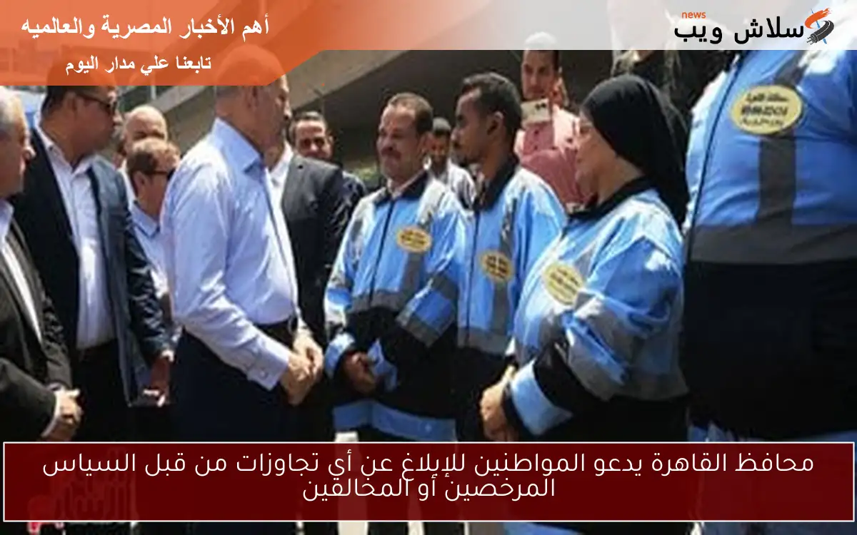 محافظ القاهرة يدعو المواطنين للإبلاغ عن أي تجاوزات من قبل السياس المرخصين أو المخالفين