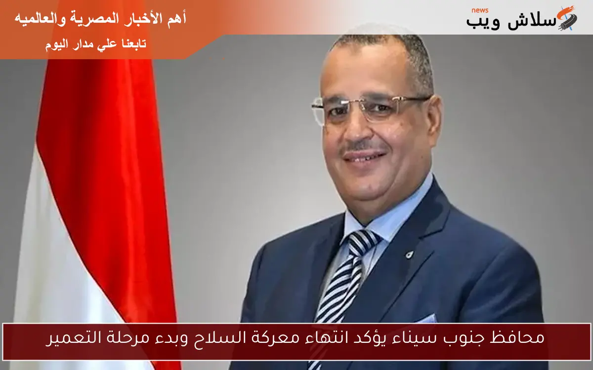 محافظ جنوب سيناء يؤكد انتهاء معركة السلاح وبدء مرحلة التعمير