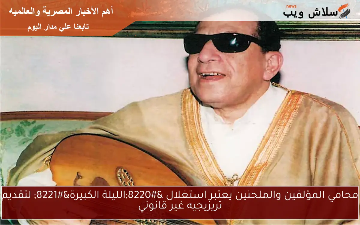 محامي المؤلفين والملحنين يعتبر استغلال "الليلة الكبيرة" لتقديم تريزيجيه غير قانوني 2 محامي المؤلفين والملحنين يعتبر استغلال “الليلة الكبيرة” لتقديم تريزيجيه غير قانوني