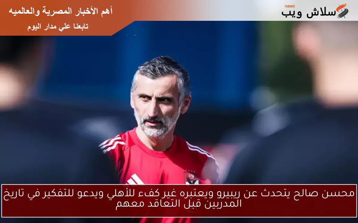 محسن صالح يتحدث عن ريبيرو ويعتبره غير كفء للأهلي ويدعو للتفكير في تاريخ المدربين قبل التعاقد معهم