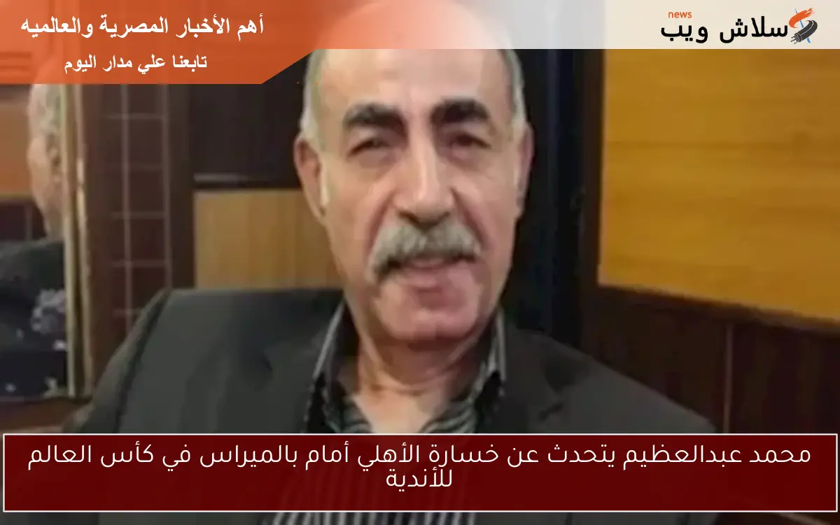 محمد عبدالعظيم يتحدث عن خسارة الأهلي أمام بالميراس في كأس العالم للأندية