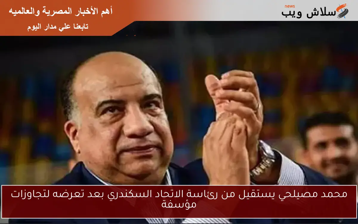 محمد مصيلحي يستقيل من رئاسة الاتحاد السكندري بعد تعرضه لتجاوزات مؤسفة 2 محمد مصيلحي يستقيل من رئاسة الاتحاد السكندري بعد تعرضه لتجاوزات مؤسفة
