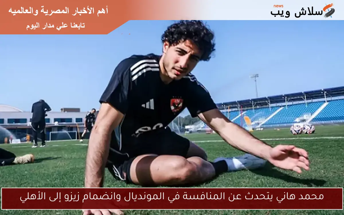 محمد هاني يتحدث عن المنافسة في المونديال وانضمام زيزو إلى الأهلي 2 محمد هاني يتحدث عن المنافسة في المونديال وانضمام زيزو إلى الأهلي