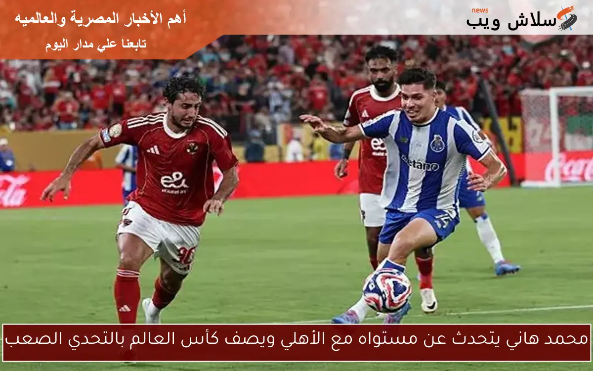 محمد هاني يتحدث عن مستواه مع الأهلي ويصف كأس العالم بالتحدي الصعب