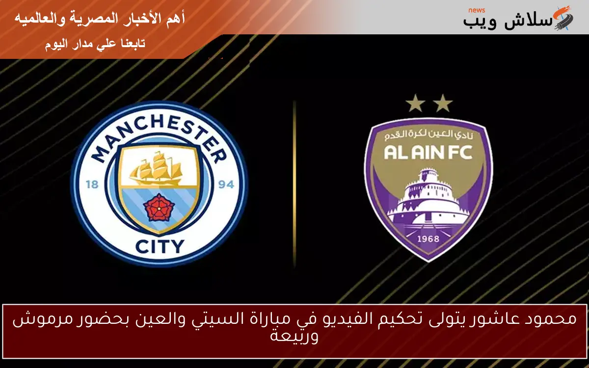 محمود عاشور يتولى تحكيم الفيديو في مباراة السيتي والعين بحضور مرموش وربيعة