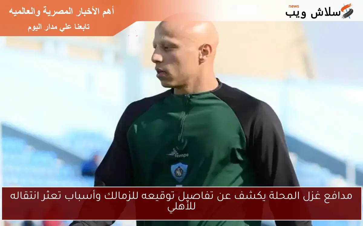 مدافع غزل المحلة يكشف عن تفاصيل توقيعه للزمالك وأسباب تعثر انتقاله للأهلي