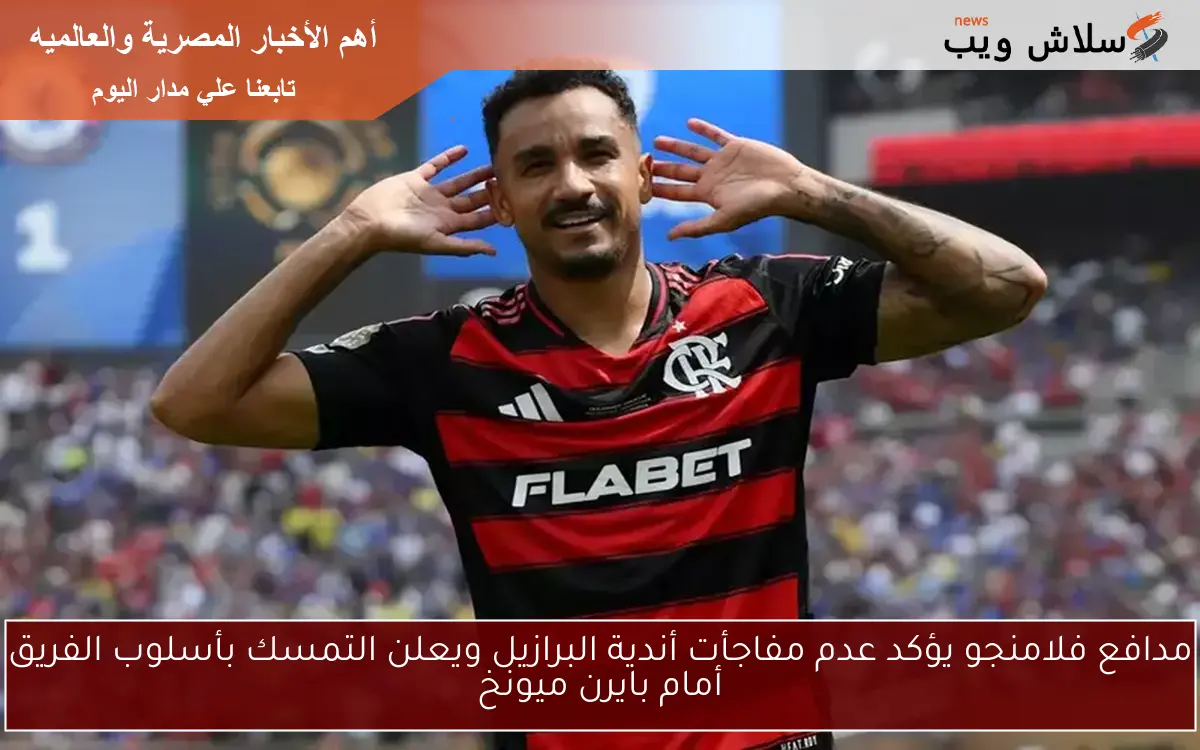 مدافع فلامنجو يؤكد عدم مفاجأت أندية البرازيل ويعلن التمسك بأسلوب الفريق أمام بايرن ميونخ