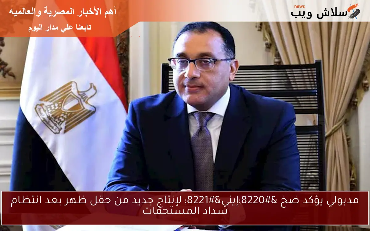 مدبولي يؤكد ضخ “إيني” لإنتاج جديد من حقل ظهر بعد انتظام سداد المستحقات