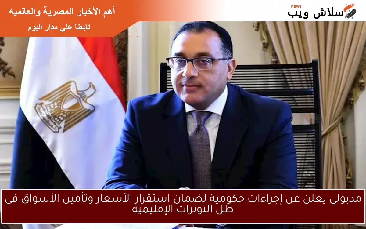 مدبولي يعلن عن إجراءات حكومية لضمان استقرار الأسعار وتأمين الأسواق في ظل التوترات الإقليمية