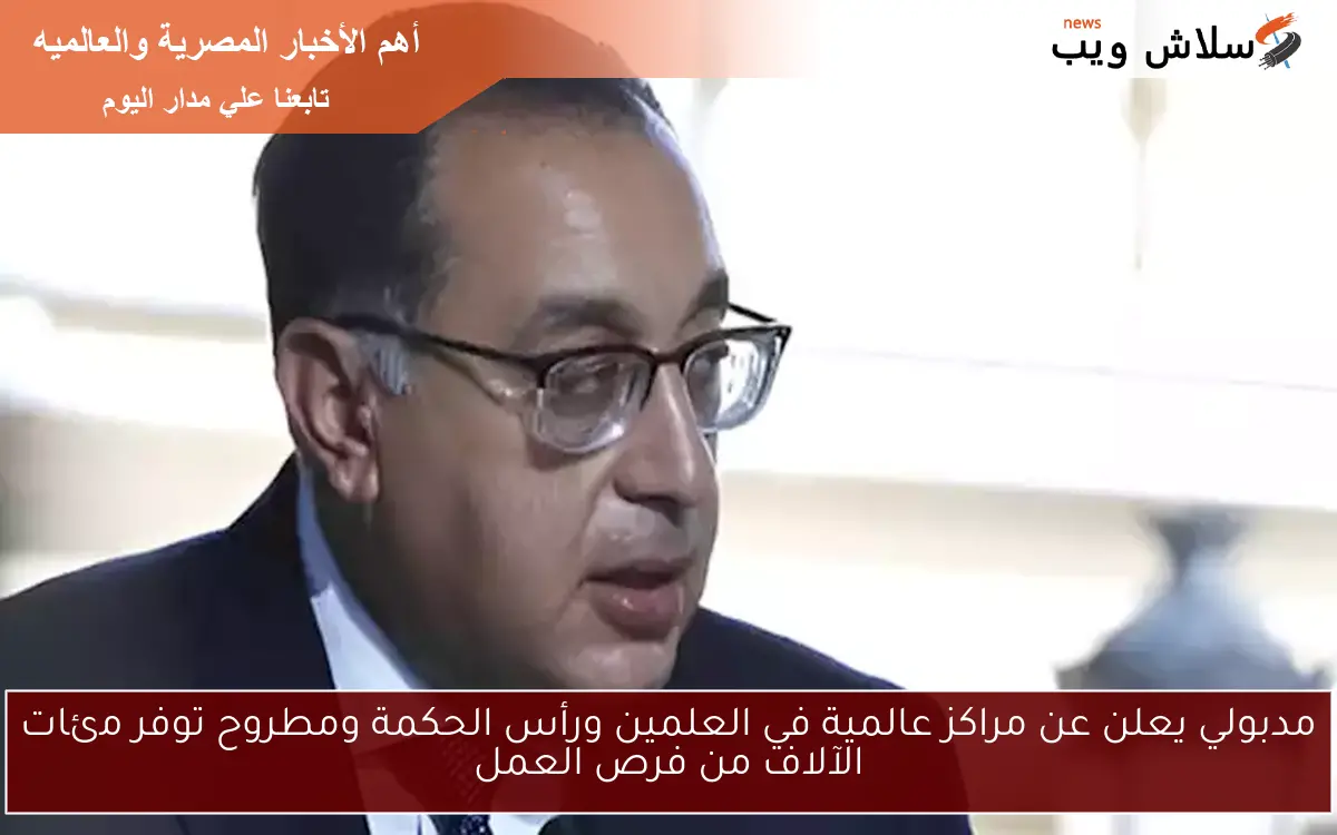 مدبولي يعلن عن مراكز عالمية في العلمين ورأس الحكمة ومطروح توفر مئات الآلاف من فرص العمل