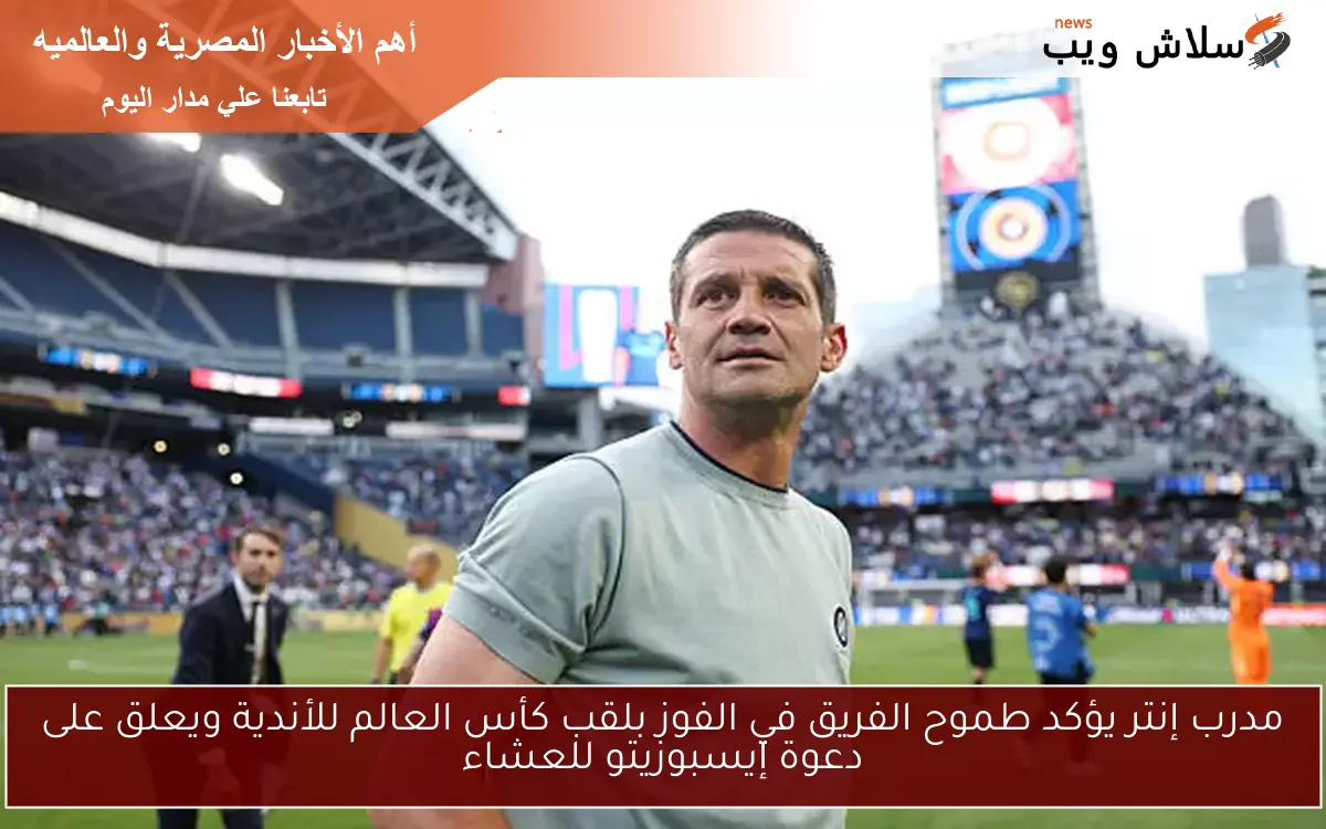 مدرب إنتر يؤكد طموح الفريق في الفوز بلقب كأس العالم للأندية ويعلق على دعوة إيسبوزيتو للعشاء