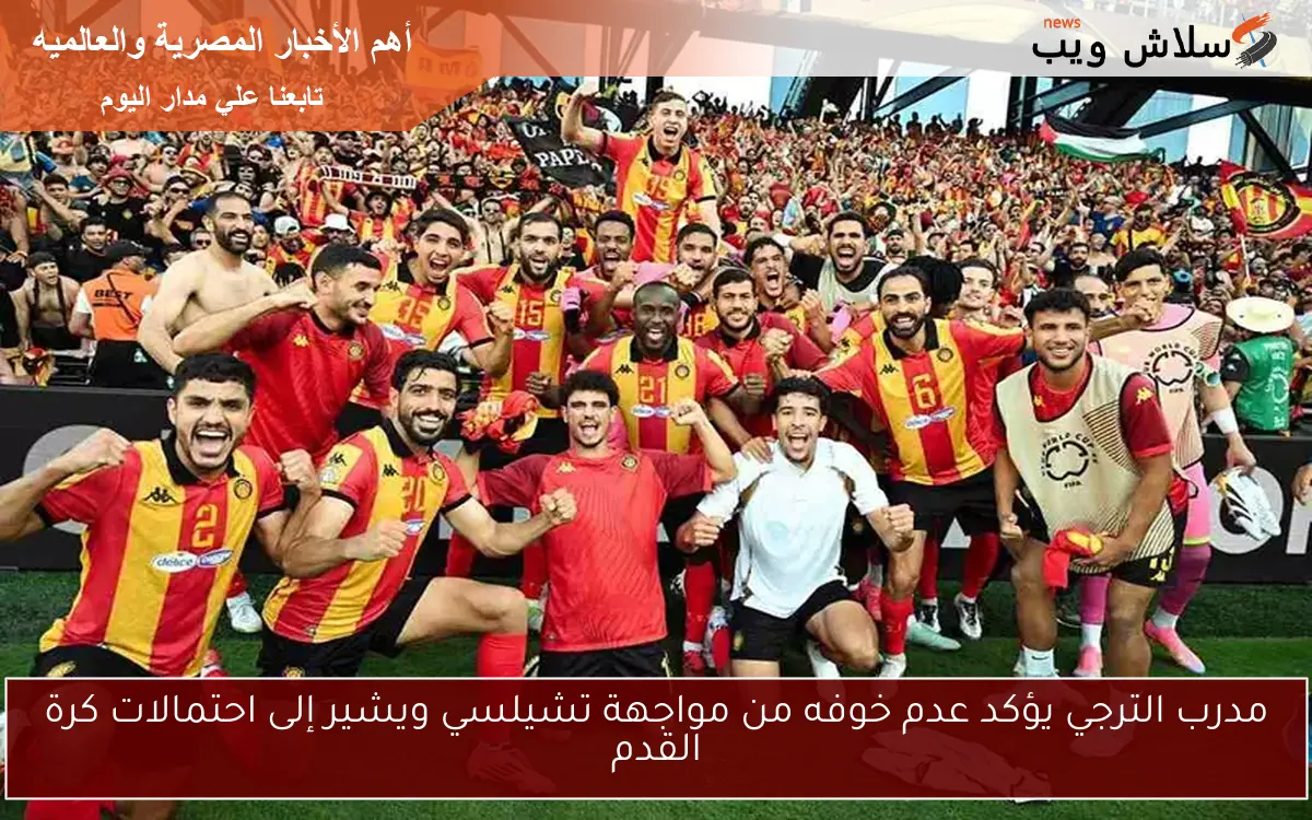 مدرب الترجي يؤكد عدم خوفه من مواجهة تشيلسي ويشير إلى احتمالات كرة القدم