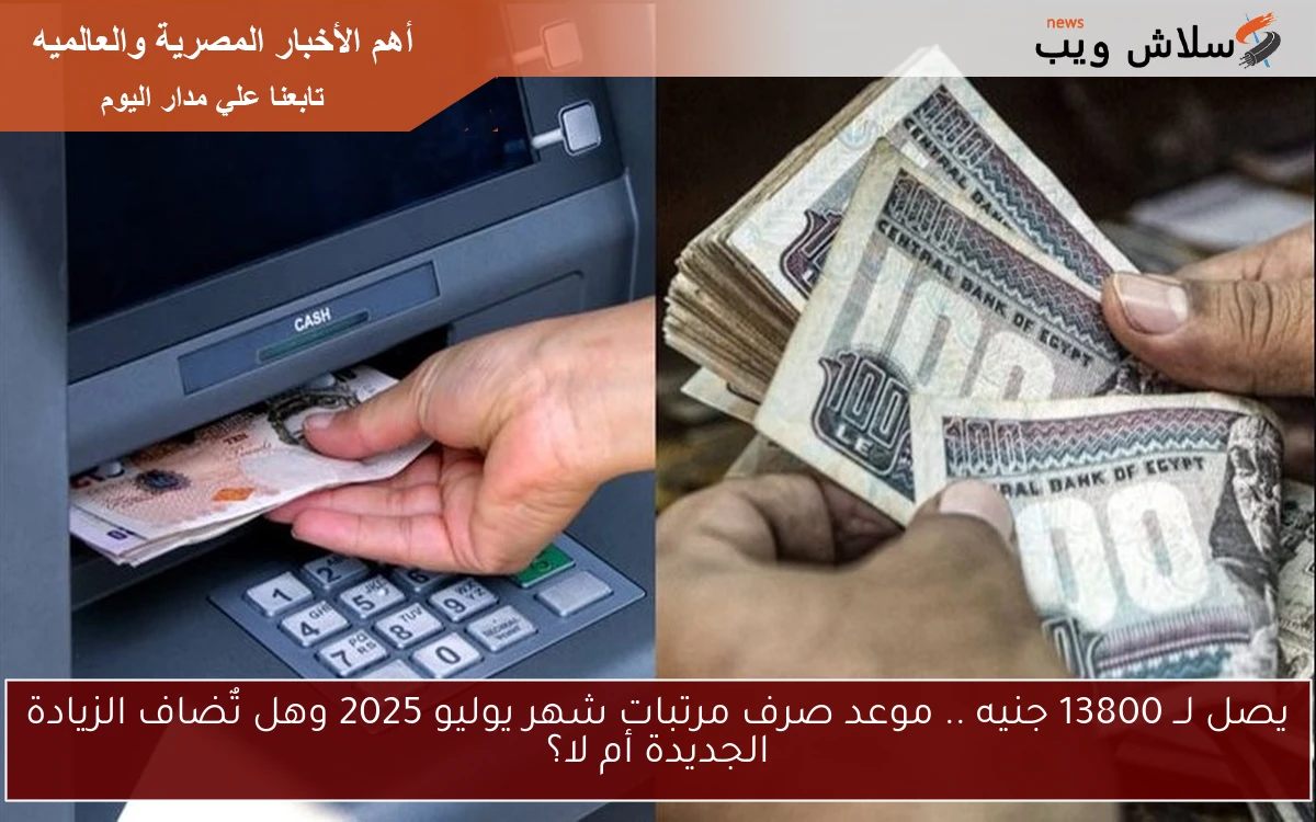 يصل لــ 13800 جنيه .. موعد صرف مرتبات شهر يوليو 2025 وهل تٌضاف الزيادة الجديدة أم لا؟