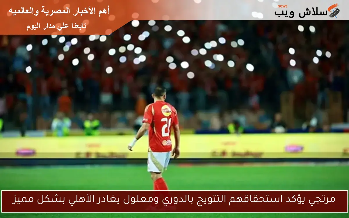 مرتجي يؤكد استحقاقهم التتويج بالدوري ومعلول يغادر الأهلي بشكل مميز 2 مرتجي يؤكد استحقاقهم التتويج بالدوري ومعلول يغادر الأهلي بشكل مميز