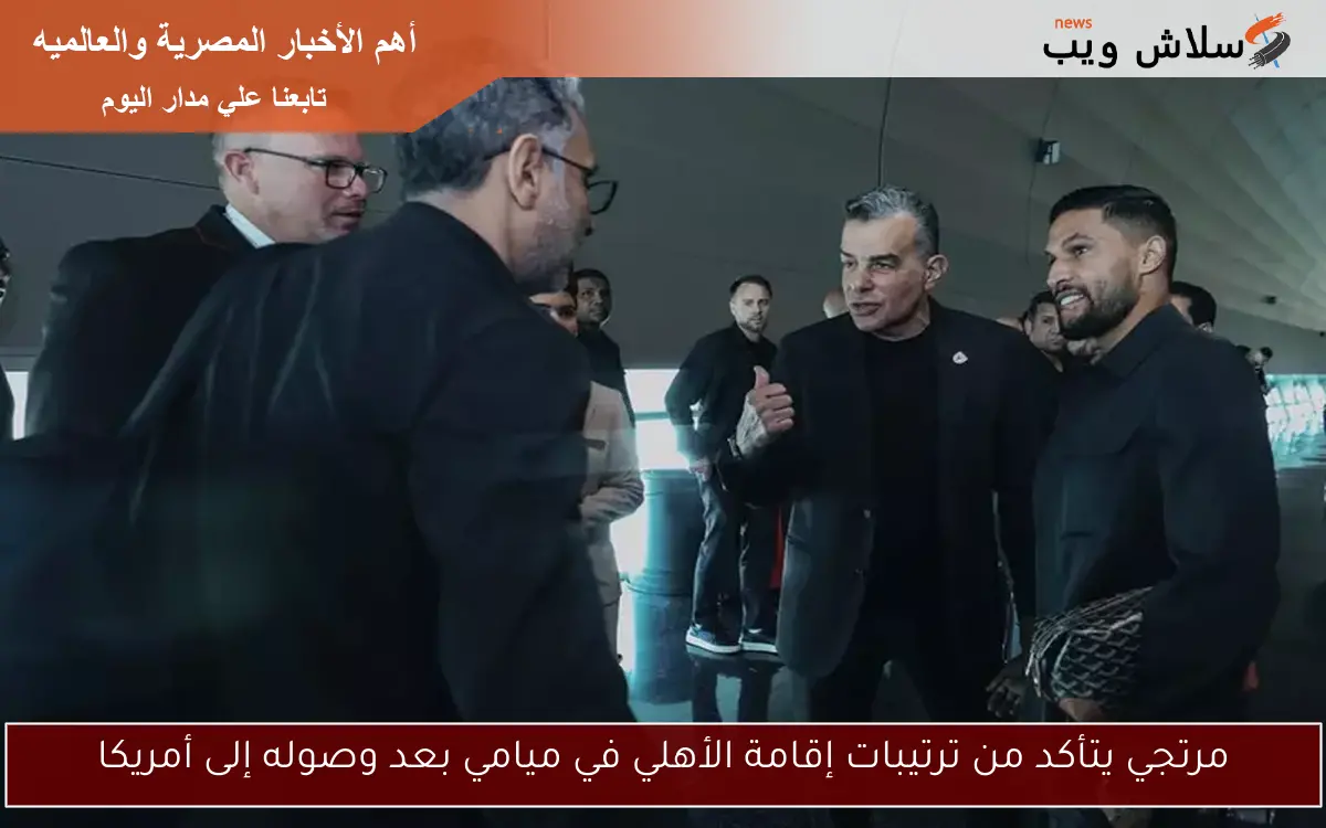 مرتجي يتأكد من ترتيبات إقامة الأهلي في ميامي بعد وصوله إلى أمريكا 2 مرتجي يتأكد من ترتيبات إقامة الأهلي في ميامي بعد وصوله إلى أمريكا