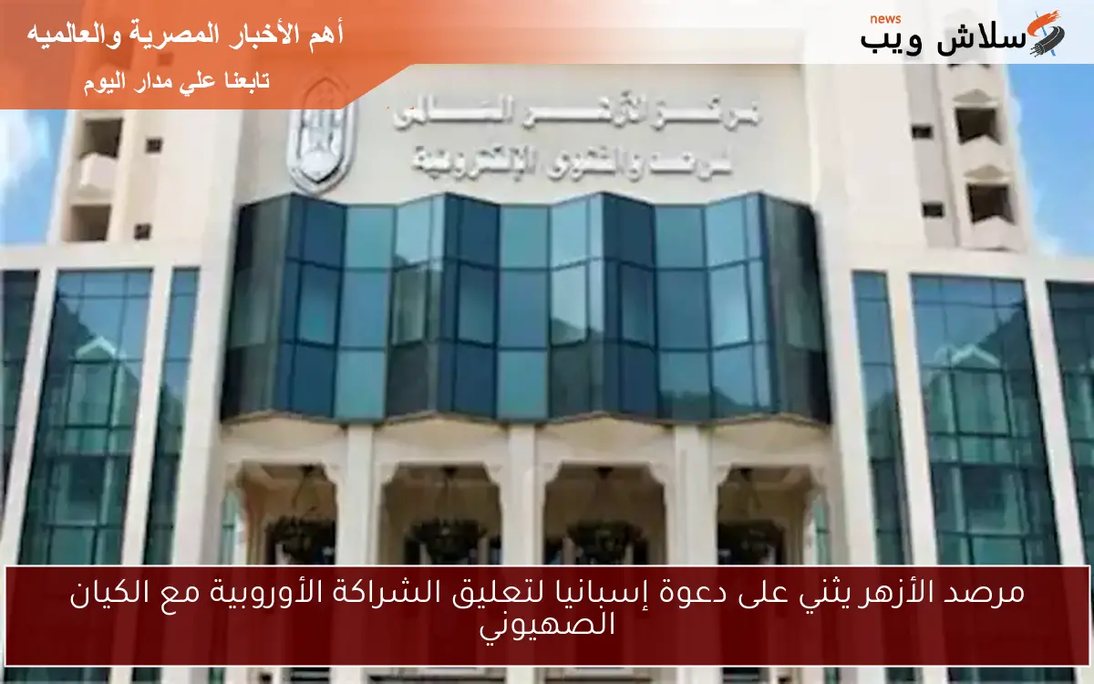 مرصد الأزهر يثني على دعوة إسبانيا لتعليق الشراكة الأوروبية مع الكيان الصهيوني