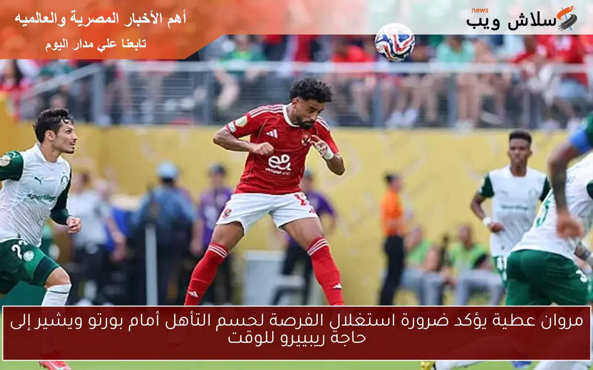 مروان عطية يؤكد ضرورة استغلال الفرصة لحسم التأهل أمام بورتو ويشير إلى حاجة ريبييرو للوقت