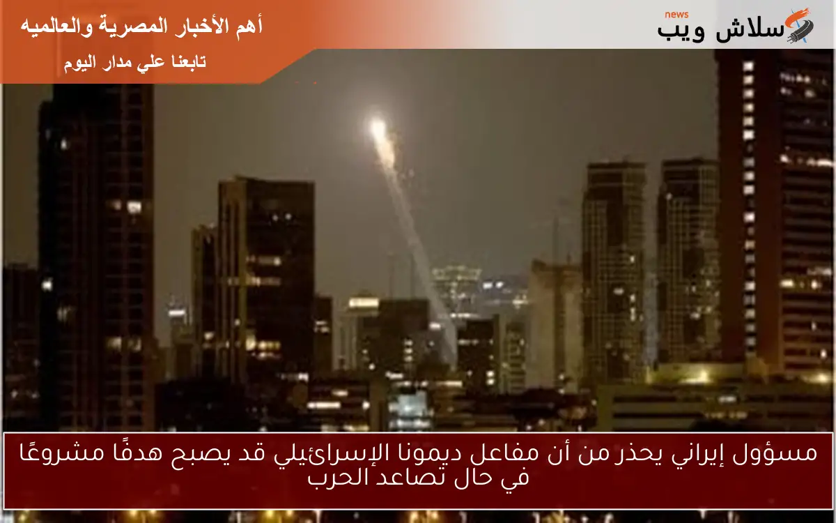 مسؤول إيراني يحذر من أن مفاعل ديمونا الإسرائيلي قد يصبح هدفًا مشروعًا في حال تصاعد الحرب