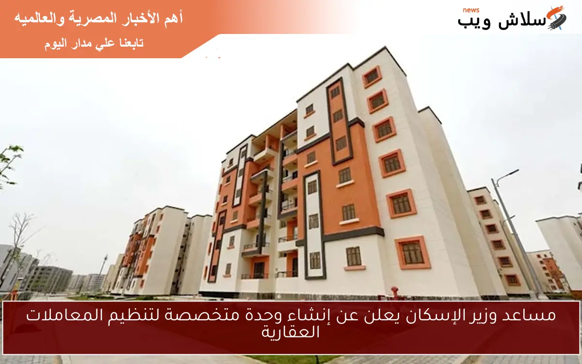 مساعد وزير الإسكان يعلن عن إنشاء وحدة متخصصة لتنظيم المعاملات العقارية 2 مساعد وزير الإسكان يعلن عن إنشاء وحدة متخصصة لتنظيم المعاملات العقارية