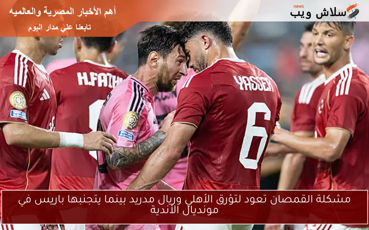 مشكلة القمصان تعود لتؤرق الأهلي وريال مدريد بينما يتجنبها باريس في مونديال الأندية