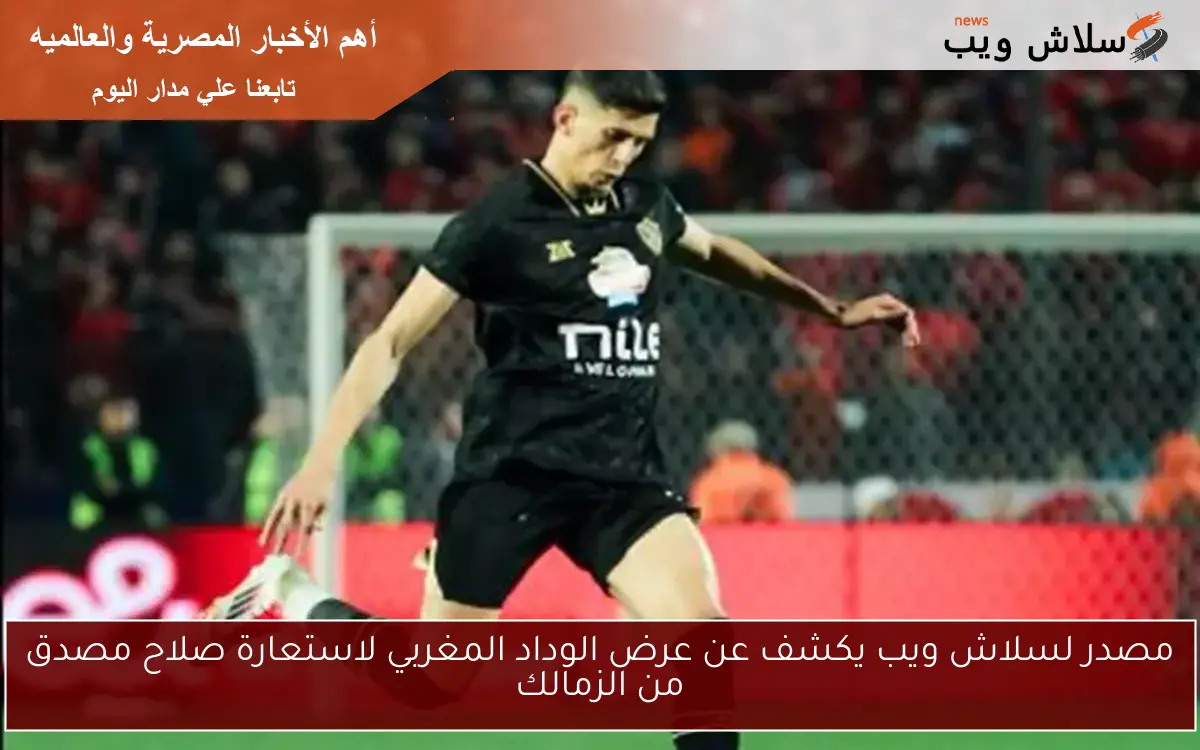 مصدر لسلاش ويب يكشف عن عرض الوداد المغربي لاستعارة صلاح مصدق من الزمالك 2 مصدر لسلاش ويب يكشف عن عرض الوداد المغربي لاستعارة صلاح مصدق من الزمالك