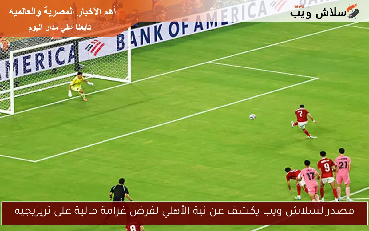 مصدر لسلاش ويب يكشف عن نية الأهلي لفرض غرامة مالية على تريزيجيه 2 مصدر لسلاش ويب يكشف عن نية الأهلي لفرض غرامة مالية على تريزيجيه