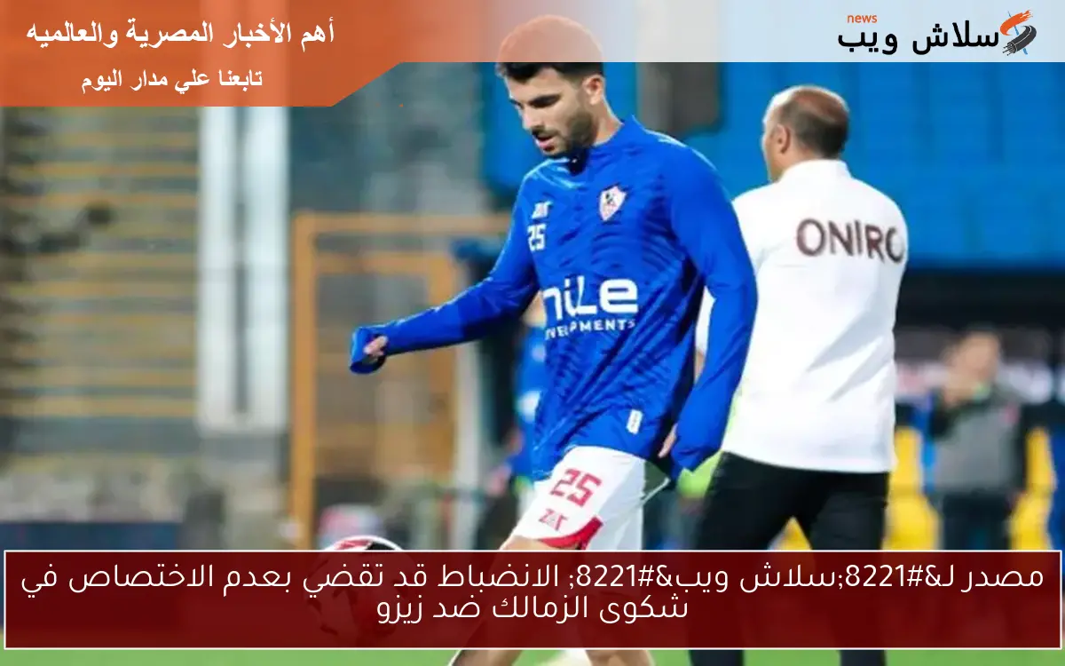 مصدر لـ"سلاش ويب" الانضباط قد تقضي بعدم الاختصاص في شكوى الزمالك ضد زيزو 2 مصدر لـ”سلاش ويب” الانضباط قد تقضي بعدم الاختصاص في شكوى الزمالك ضد زيزو