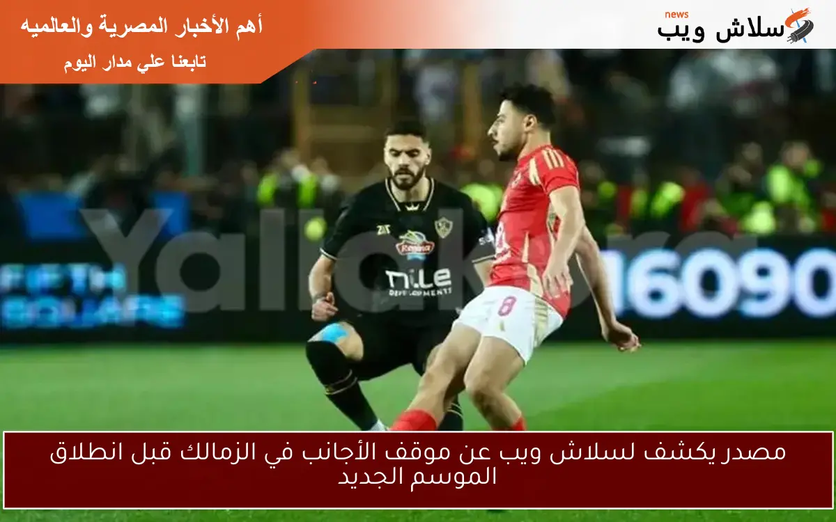 مصدر يكشف لسلاش ويب عن موقف الأجانب في الزمالك قبل انطلاق الموسم الجديد 2 مصدر يكشف لسلاش ويب عن موقف الأجانب في الزمالك قبل انطلاق الموسم الجديد