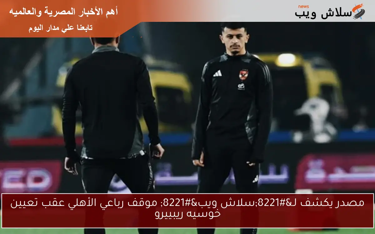 مصدر يكشف لـ"سلاش ويب" موقف رباعي الأهلي عقب تعيين خوسيه ريبييرو 2 مصدر يكشف لـ”سلاش ويب” موقف رباعي الأهلي عقب تعيين خوسيه ريبييرو