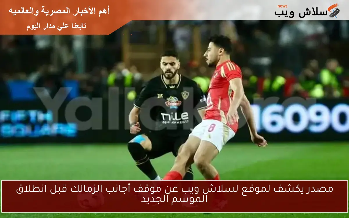 مصدر يكشف لموقع لسلاش ويب عن موقف أجانب الزمالك قبل انطلاق الموسم الجديد