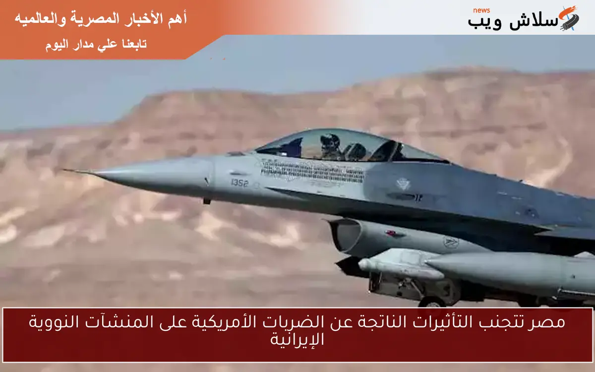مصر تتجنب التأثيرات الناتجة عن الضربات الأمريكية على المنشآت النووية الإيرانية