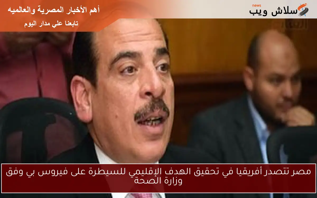 مصر تتصدر أفريقيا في تحقيق الهدف الإقليمي للسيطرة على فيروس بي وفق وزارة الصحة 2 مصر تتصدر أفريقيا في تحقيق الهدف الإقليمي للسيطرة على فيروس بي وفق وزارة الصحة