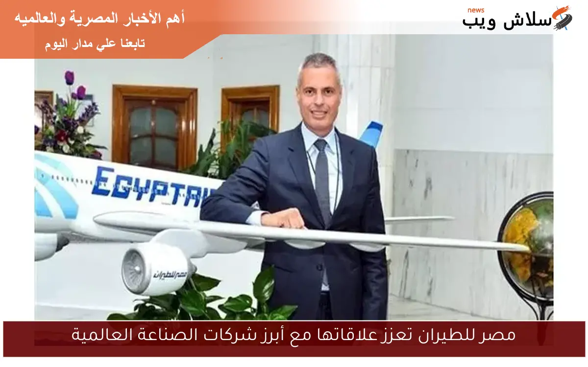مصر للطيران تعزز علاقاتها مع أبرز شركات الصناعة العالمية
