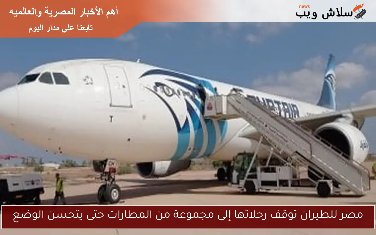 مصر للطيران توقف رحلاتها إلى مجموعة من المطارات حتى يتحسن الوضع 2 مصر للطيران توقف رحلاتها إلى مجموعة من المطارات حتى يتحسن الوضع