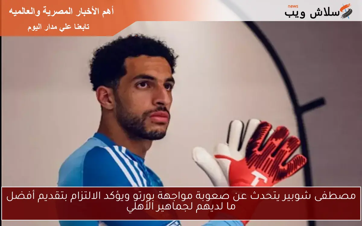 مصطفى شوبير يتحدث عن صعوبة مواجهة بورتو ويؤكد الالتزام بتقديم أفضل ما لديهم لجماهير الأهلي