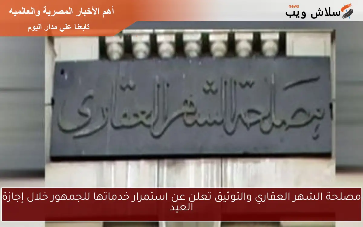مصلحة الشهر العقاري والتوثيق تعلن عن استمرار خدماتها للجمهور خلال إجازة العيد 2 مصلحة الشهر العقاري والتوثيق تعلن عن استمرار خدماتها للجمهور خلال إجازة العيد