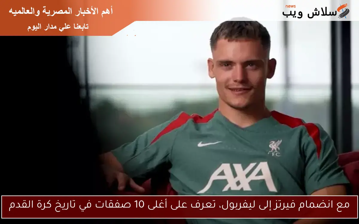 مع انضمام فيرتز إلى ليفربول، تعرف على أغلى 10 صفقات في تاريخ كرة القدم