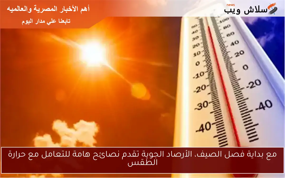 مع بداية فصل الصيف، الأرصاد الجوية تقدم نصائح هامة للتعامل مع حرارة الطقس
